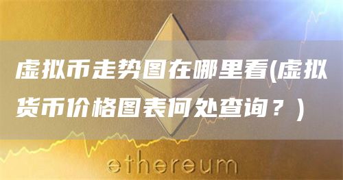 虚拟币走势图在哪里看 - 虚拟货币价格图表何处查询？