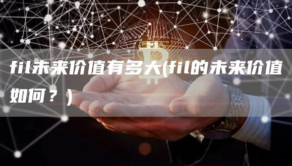 fil未来价值有多大 - fil的未来价值如何？