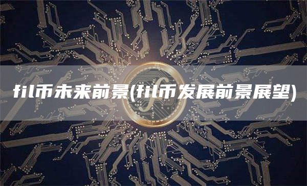 fil币未来前景 - fil币发展前景展望