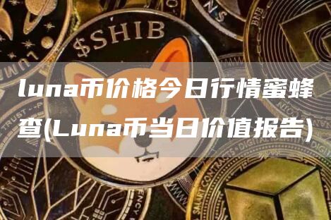 luna币价格今日行情蜜蜂查 - Luna币当日价值报告