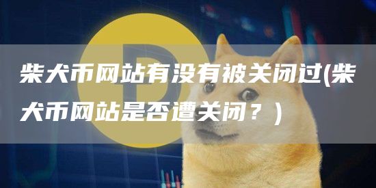 柴犬币网站有没有被关闭过 - 柴犬币网站是否遭关闭？