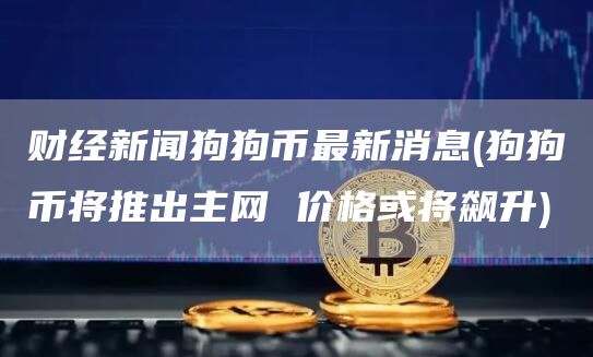 财经新闻狗狗币最新消息 - 狗狗币将推出主网 价格或将飙升