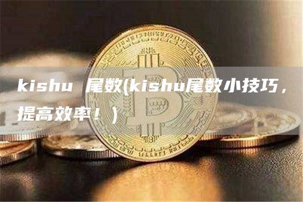 kishu 尾数 - kishu尾数小技巧，提高效率！