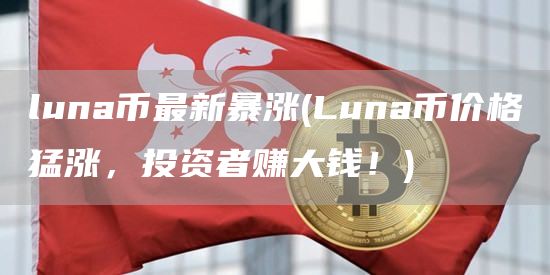 luna币最新暴涨 - Luna币价格猛涨，投资者赚大钱！