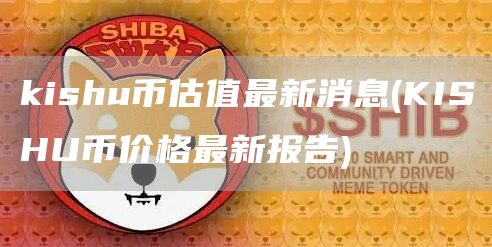 kishu币估值最新消息 - KISHU币价格最新报告