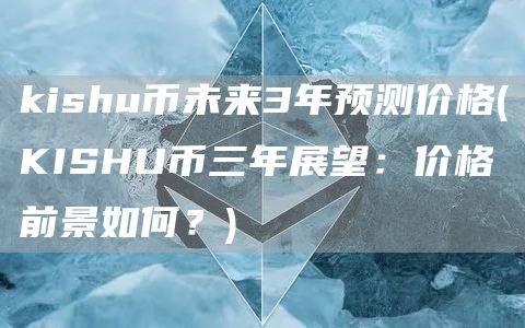 kishu币未来3年预测价格 - KISHU币三年展望：价格前景如何？