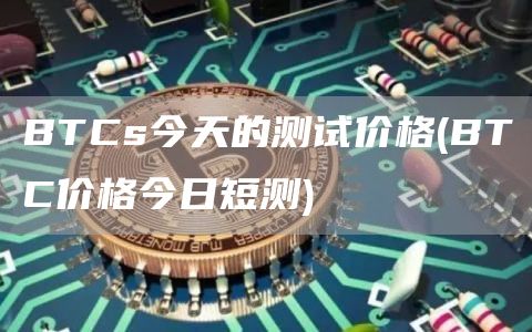 BTCs今天的测试价格 - BTC价格今日短测