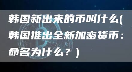 韩国新出来的币叫什么 - 韩国推出全新加密货币：命名为什么？