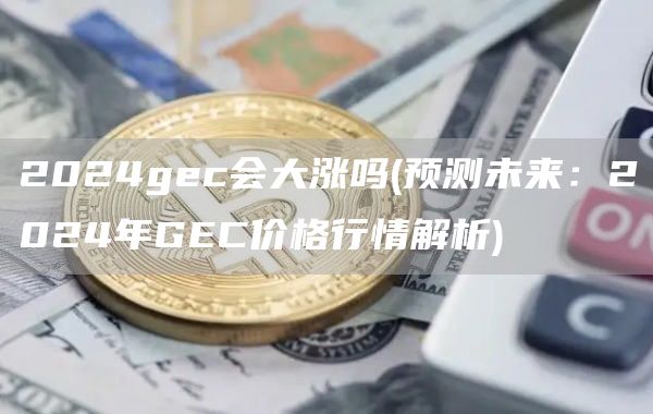 2024gec会大涨吗 - 预测未来：2024年GEC价格行情解析