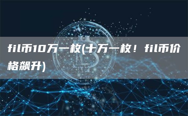 fil币10万一枚 - 十万一枚！fil币价格飙升
