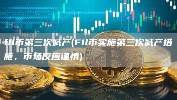 fil币第三次减产 - Fil币实施第三次减产措施，市场反应谨慎