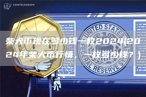 柴犬币现在多少钱一枚2024 - 2024年柴犬币行情，一枚多少钱？