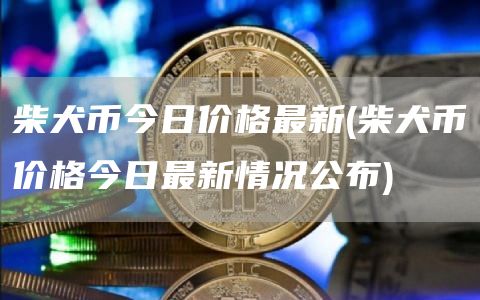 柴犬币今日价格最新 - 柴犬币价格今日最新情况公布