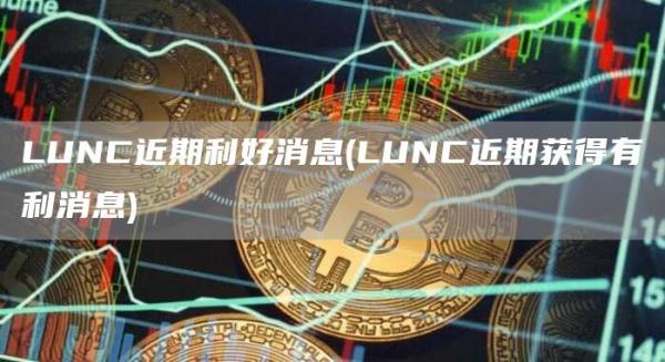 LUNC近期利好消息 - LUNC近期获得有利消息
