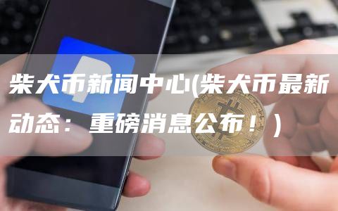 柴犬币新闻中心 - 柴犬币最新动态：重磅消息公布！