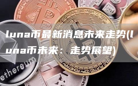 luna币最新消息未来走势 - luna币未来：走势展望