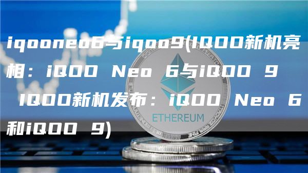 iqooneo6与iqoo9 - IQOO新机亮相：iQOO Neo 6与iQOO 9 → IQOO新机发布：iQOO Neo 6和iQOO 9