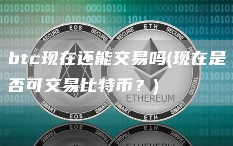 btc现在还能交易吗 - 现在是否可交易比特币？