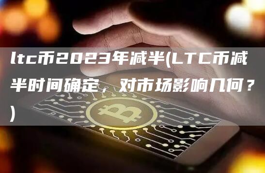 ltc币2023年减半 - LTC币减半时间确定，对市场影响几何？
