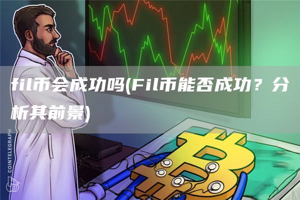 fil币会成功吗 - Fil币能否成功？分析其前景
