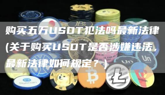 购买五万USDT犯法吗最新法律 - 关于购买USDT是否涉嫌违法，最新法律如何规定？