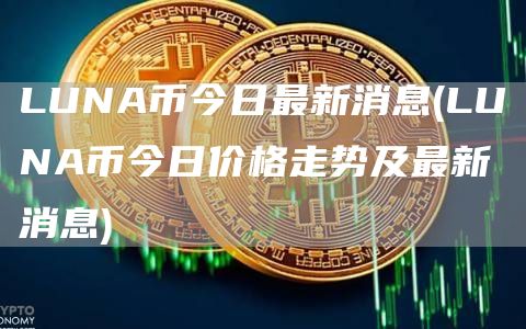 LUNA币今日最新消息 - LUNA币今日价格走势及最新消息