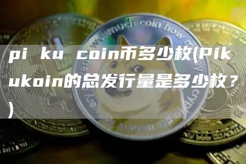 pi ku coin币多少枚 - Pikukoin的总发行量是多少枚？