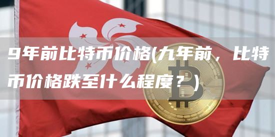 9年前比特币价格 - 九年前，比特币价格跌至什么程度？