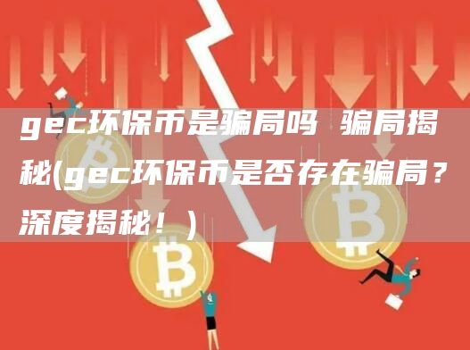 gec环保币是骗局吗 骗局揭秘 - gec环保币是否存在骗局？深度揭秘！