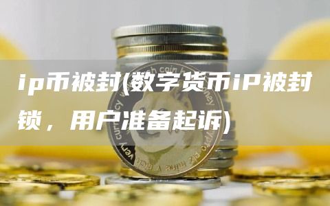 ip币被封 - 数字货币iP被封锁，用户准备起诉
