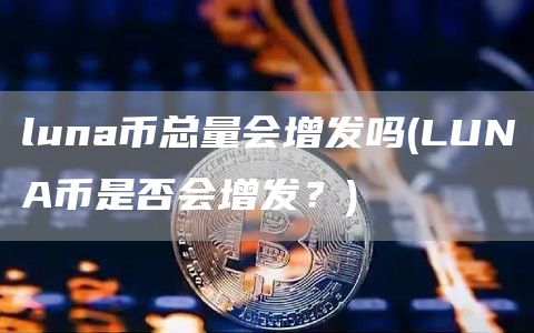 luna币总量会增发吗 - LUNA币是否会增发？