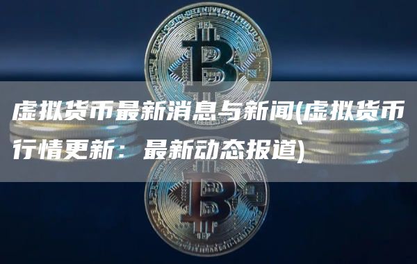 虚拟货币最新消息与新闻 - 虚拟货币行情更新：最新动态报道