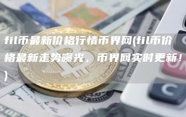 fil币最新价格行情币界网 - fil币价格最新走势曝光，币界网实时更新！