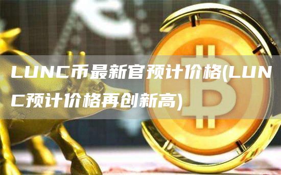 LUNC币最新官预计价格 - LUNC预计价格再创新高