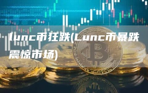 lunc币狂跌 - Lunc币暴跌震惊市场