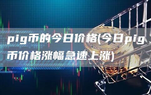 pig币的今日价格 - 今日pig币价格涨幅急速上涨