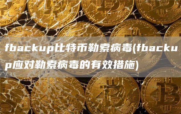 fbackup比特币勒索病毒 - fbackup应对勒索病毒的有效措施