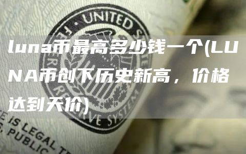 luna币最高多少钱一个 - LUNA币创下历史新高，价格达到天价