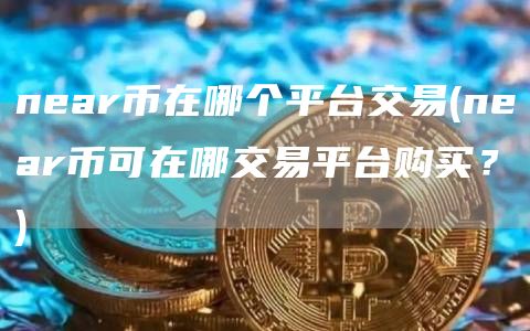 near币在哪个平台交易 - near币可在哪交易平台购买？