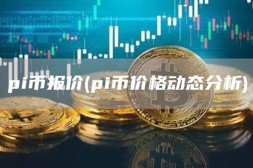 pi币报价 - pi币价格动态分析