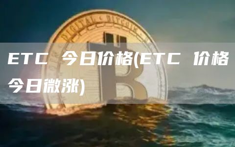 ETC 今日价格 - ETC 价格今日微涨