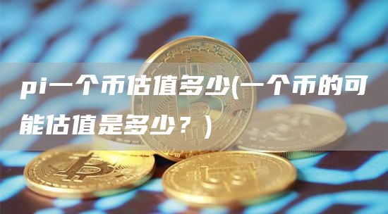 pi一个币估值多少 - 一个币的可能估值是多少？