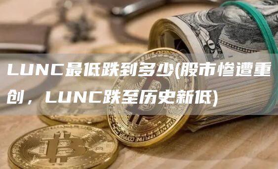 LUNC最低跌到多少 - 股市惨遭重创，LUNC跌至历史新低