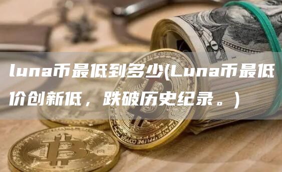 luna币最低到多少 - Luna币最低价创新低，跌破历史纪录。