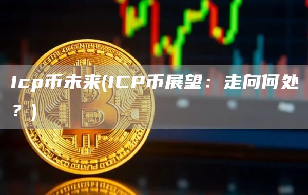 icp币未来 - ICP币展望：走向何处？