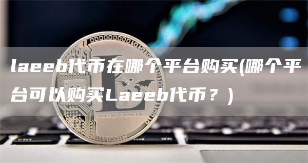 laeeb代币在哪个平台购买 - 哪个平台可以购买Laeeb代币？