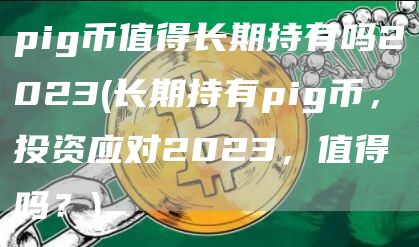 pig币值得长期持有吗2023 - 长期持有pig币，投资应对2023，值得吗？