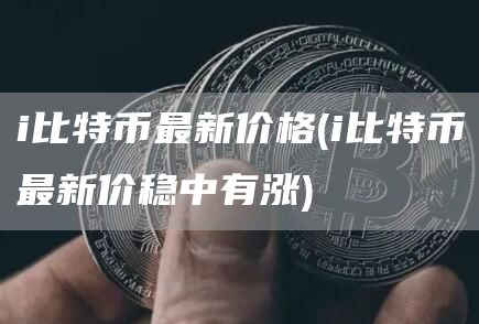 i比特币最新价格 - i比特币最新价稳中有涨