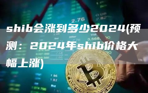 shib会涨到多少2024 - 预测：2024年shib价格大幅上涨