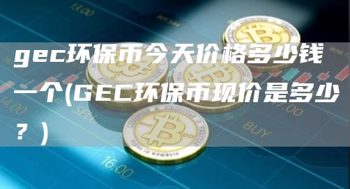 gec环保币今天价格多少钱一个 - GEC环保币现价是多少？